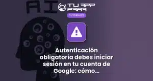 Autenticación obligatoria debes iniciar sesión en tu cuenta de Google: cómo solucionar este error